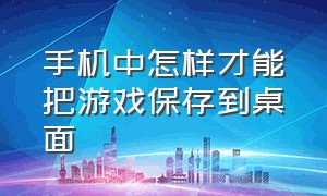 手机中怎样才能把游戏保存到桌面