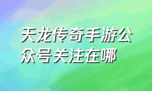 天龙传奇手游公众号关注在哪