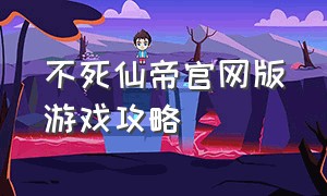 不死仙帝官网版游戏攻略