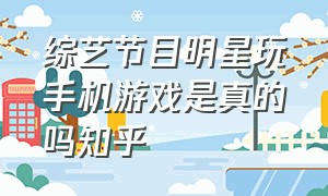 综艺节目明星玩手机游戏是真的吗知乎