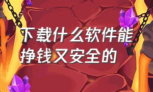 下载什么软件能挣钱又安全的