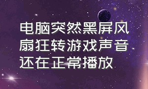 电脑突然黑屏风扇狂转游戏声音还在正常播放