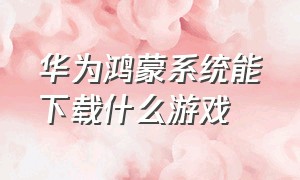 华为鸿蒙系统能下载什么游戏