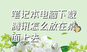 笔记本电脑下载腾讯怎么放在桌面上去