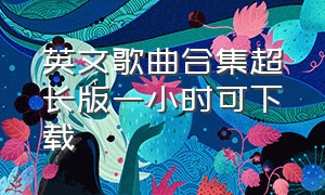 英文歌曲合集超长版一小时可下载