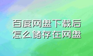 百度网盘下载后怎么储存在网盘