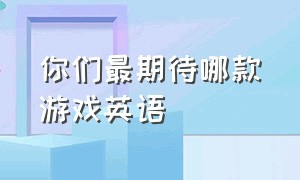 你们最期待哪款游戏英语