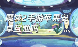 魔域2手游苹果安卓互通吗