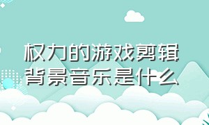 权力的游戏剪辑 背景音乐是什么