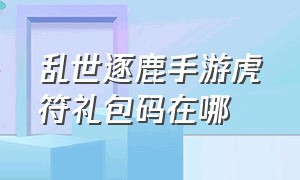 乱世逐鹿手游虎符礼包码在哪