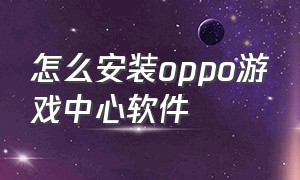 怎么安装oppo游戏中心软件