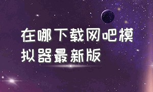 在哪下载网吧模拟器最新版