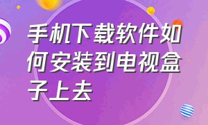 手机下载软件如何安装到电视盒子上去