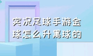 实况足球手游金球怎么升黑球的