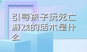 引导孩子玩死亡游戏的话术是什么