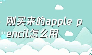 刚买来的apple pencil怎么用