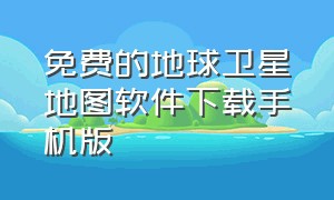 免费的地球卫星地图软件下载手机版