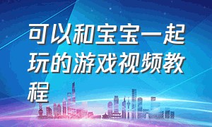 可以和宝宝一起玩的游戏视频教程