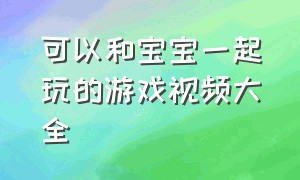 可以和宝宝一起玩的游戏视频大全