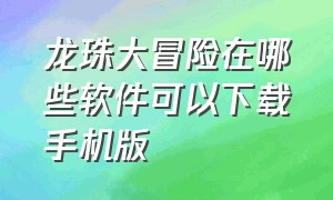 龙珠大冒险在哪些软件可以下载手机版