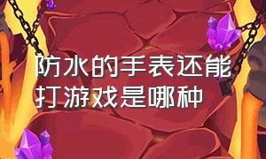 防水的手表还能打游戏是哪种