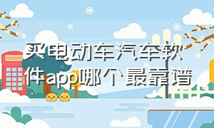 买电动车汽车软件app哪个最靠谱