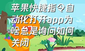 苹果快捷指令自动化打开app为啥总是询问如何关闭