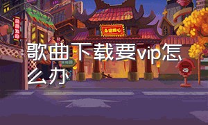 歌曲下载要vip怎么办