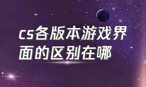 cs各版本游戏界面的区别在哪