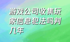 游戏公司收集玩家信息犯法吗判几年