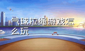 气球拉绳游戏怎么玩