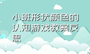 小班形状颜色的认知游戏教案反思