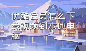 优酷会员怎么下载视频到本地电脑