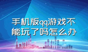 手机版qq游戏不能玩了吗怎么办