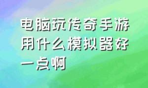 电脑玩传奇手游用什么模拟器好一点啊