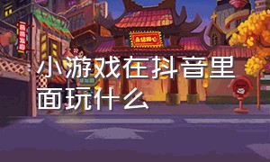 小游戏在抖音里面玩什么