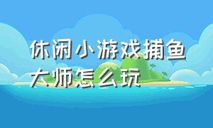 休闲小游戏捕鱼大师怎么玩