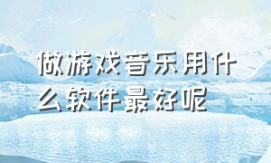 做游戏音乐用什么软件最好呢