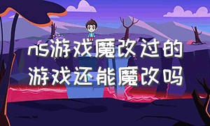 ns游戏魔改过的游戏还能魔改吗