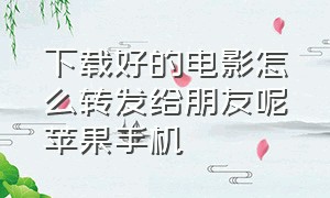 下载好的电影怎么转发给朋友呢苹果手机