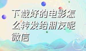 下载好的电影怎么转发给朋友呢微信