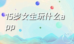 15岁女生玩什么app