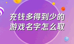 充钱多得到少的游戏名字怎么取