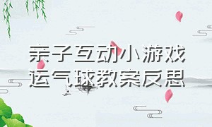 亲子互动小游戏运气球教案反思