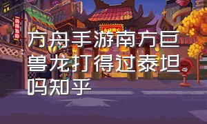 方舟手游南方巨兽龙打得过泰坦吗知乎