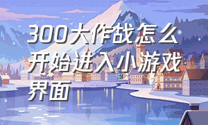 300大作战怎么开始进入小游戏界面