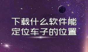 下载什么软件能定位车子的位置