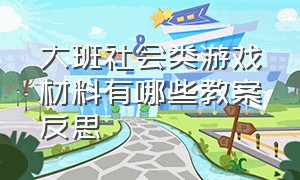 大班社会类游戏材料有哪些教案反思