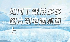 如何下载拼多多图片到电脑桌面上