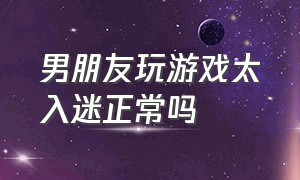 男朋友玩游戏太入迷正常吗